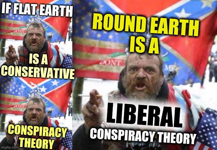 liberals are stupid | IF FLAT EARTH; ROUND EARTH
IS A; IS A
CONSERVATIVE; LIBERAL; CONSPIRACY
THEORY; CONSPIRACY THEORY | image tagged in conservative alt right tardo 3 panel,conspiracy theories,round earth,flat earth,stupid people,conservative logic | made w/ Imgflip meme maker
