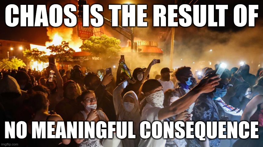 RiotersNoDistancing | CHAOS IS THE RESULT OF NO MEANINGFUL CONSEQUENCE | image tagged in riotersnodistancing | made w/ Imgflip meme maker