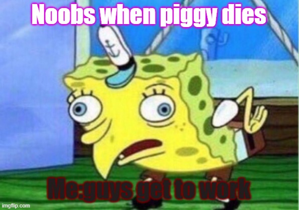 si | Noobs when piggy dies; Me:guys get to work | image tagged in memes,mocking spongebob | made w/ Imgflip meme maker