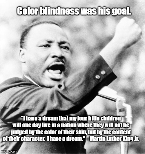Martin Luther King Jr. | "I have a dream that my four little children will one day live in a nation where they will not be judged by the color of their skin, but by  | image tagged in martin luther king jr | made w/ Imgflip meme maker
