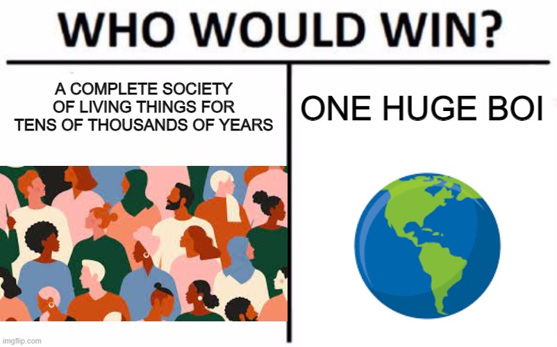 Who Would Win? | A COMPLETE SOCIETY OF LIVING THINGS FOR TENS OF THOUSANDS OF YEARS; ONE HUGE BOI | image tagged in memes,who would win | made w/ Imgflip meme maker