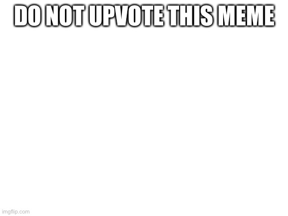Dont | DO NOT UPVOTE THIS MEME | image tagged in blank white template | made w/ Imgflip meme maker