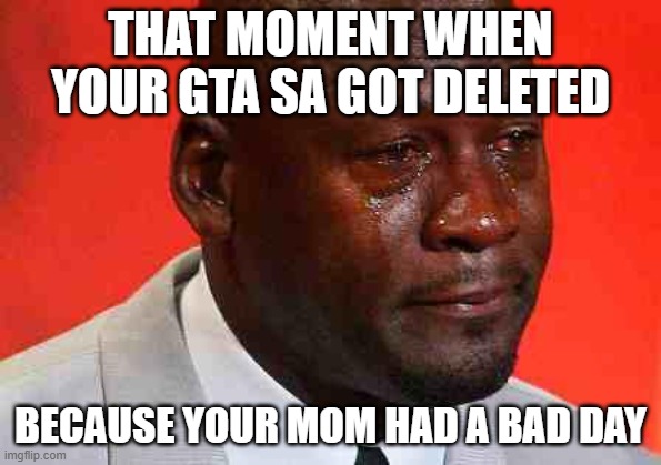 crying michael jordan | THAT MOMENT WHEN YOUR GTA SA GOT DELETED; BECAUSE YOUR MOM HAD A BAD DAY | image tagged in crying michael jordan | made w/ Imgflip meme maker