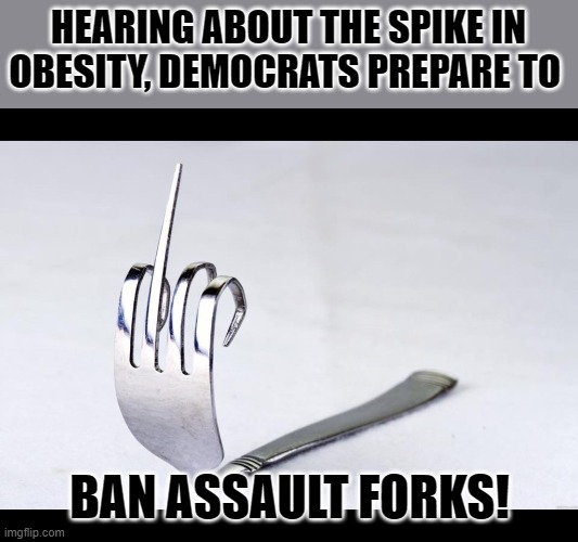 Fork U | HEARING ABOUT THE SPIKE IN OBESITY, DEMOCRATS PREPARE TO BAN ASSAULT FORKS! | image tagged in fork u | made w/ Imgflip meme maker