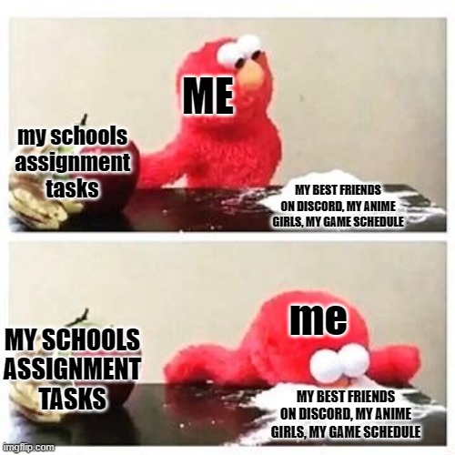my daily life | ME; my schools assignment tasks; MY BEST FRIENDS ON DISCORD, MY ANIME GIRLS, MY GAME SCHEDULE; me; MY SCHOOLS ASSIGNMENT TASKS; MY BEST FRIENDS ON DISCORD, MY ANIME GIRLS, MY GAME SCHEDULE | image tagged in elmo cocaine,my life,this is my life | made w/ Imgflip meme maker
