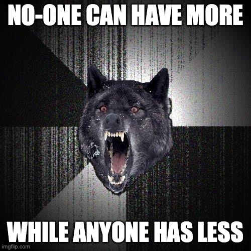 Insanity Wolf Meme | NO-ONE CAN HAVE MORE; WHILE ANYONE HAS LESS | image tagged in memes,insanity wolf,utilitarianism | made w/ Imgflip meme maker
