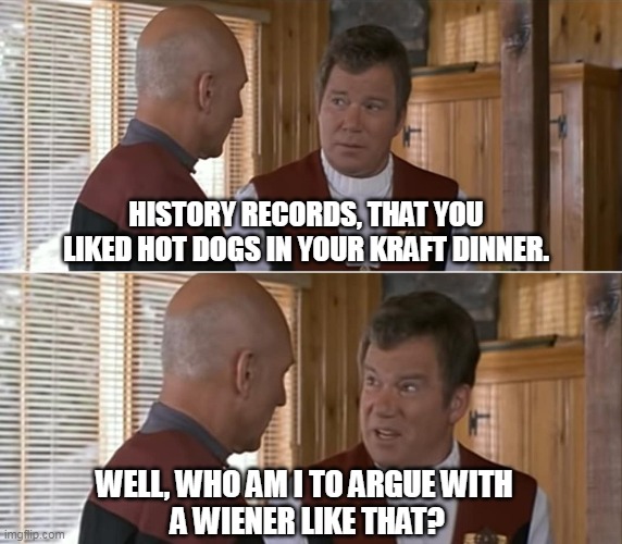 The Future Of Macaroni & Cheesement (2021) | HISTORY RECORDS, THAT YOU LIKED HOT DOGS IN YOUR KRAFT DINNER. WELL, WHO AM I TO ARGUE WITH
 A WIENER LIKE THAT? | image tagged in kirk talking to picard | made w/ Imgflip meme maker