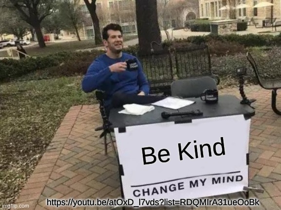 Change My Mind | Be Kind; https://youtu.be/atOxD_l7vds?list=RDQMIrA31ueOoBk | image tagged in memes,change my mind,be kind | made w/ Imgflip meme maker