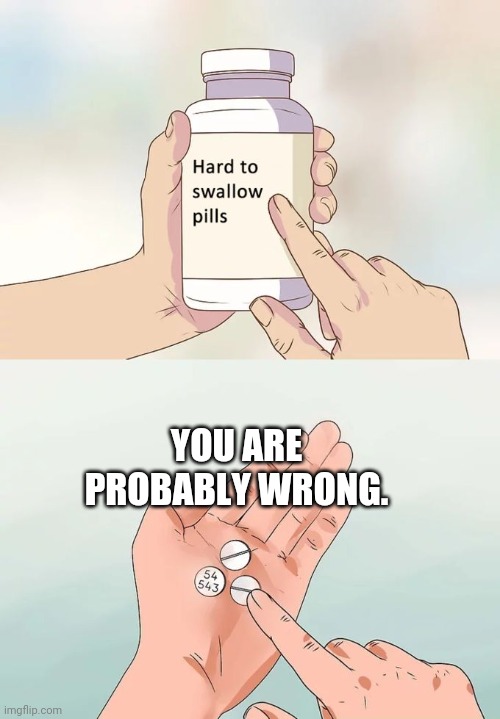 Almost Always | YOU ARE PROBABLY WRONG. | image tagged in memes,hard to swallow pills,wrong,politics,debate,opinion | made w/ Imgflip meme maker