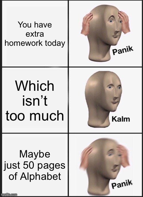 teachers are scams | You have extra homework today; Which isn’t too much; Maybe just 50 pages of Alphabet | image tagged in memes,panik kalm panik | made w/ Imgflip meme maker