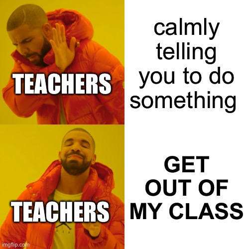 Drake Hotline Bling | calmly telling you to do something; TEACHERS; GET OUT OF MY CLASS; TEACHERS | image tagged in memes,drake hotline bling | made w/ Imgflip meme maker