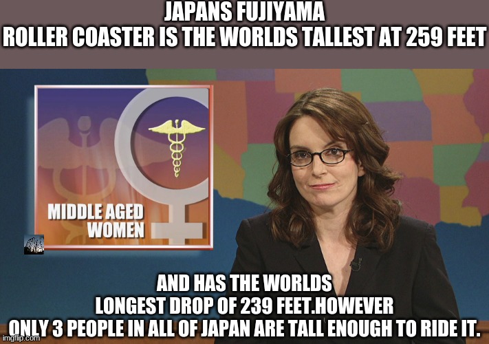 WEEKEND UPDATE WITH TINA FEY | JAPANS FUJIYAMA ROLLER COASTER IS THE WORLDS TALLEST AT 259 FEET; AND HAS THE WORLDS LONGEST DROP OF 239 FEET.HOWEVER ONLY 3 PEOPLE IN ALL OF JAPAN ARE TALL ENOUGH TO RIDE IT. | image tagged in snl,comedy | made w/ Imgflip meme maker
