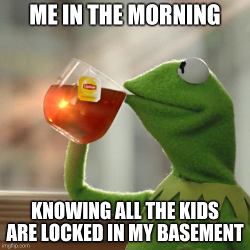 But That's None Of My Business | ME IN THE MORNING; KNOWING ALL THE KIDS ARE LOCKED IN MY BASEMENT | image tagged in memes,but that's none of my business,kermit the frog | made w/ Imgflip meme maker