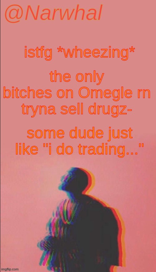 who the hell even on msmg rn- | istfg *wheezing*; the only bitches on Omegle rn tryna sell drugz-; some dude just like "i do trading..." | image tagged in narwhal's kanye west announcement temp | made w/ Imgflip meme maker