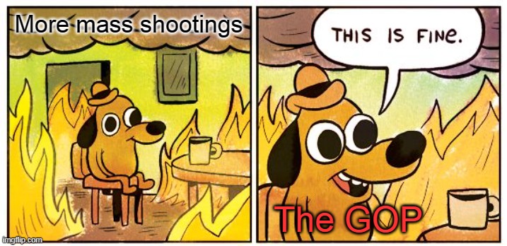 Because their right to own guns is more important than your right to not get shot | More mass shootings; The GOP | image tagged in memes,this is fine | made w/ Imgflip meme maker