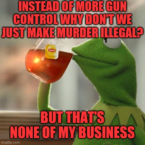 But That's None Of My Business Meme | INSTEAD OF MORE GUN CONTROL WHY DON'T WE JUST MAKE MURDER ILLEGAL? BUT THAT'S NONE OF MY BUSINESS | image tagged in memes,but that's none of my business,kermit the frog | made w/ Imgflip meme maker