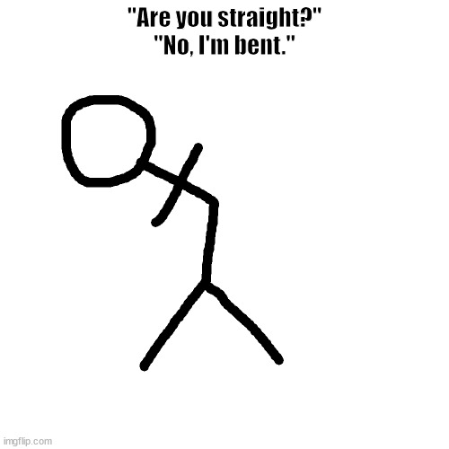 I'm bent | "Are you straight?"
"No, I'm bent." | image tagged in memes | made w/ Imgflip meme maker