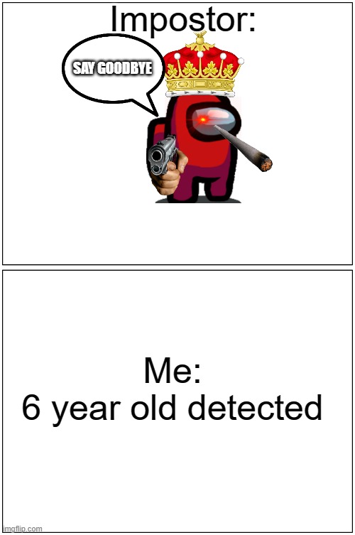 lmao | Impostor:; SAY GOODBYE; Me:



6 year old detected | image tagged in memes,blank comic panel 1x2 | made w/ Imgflip meme maker
