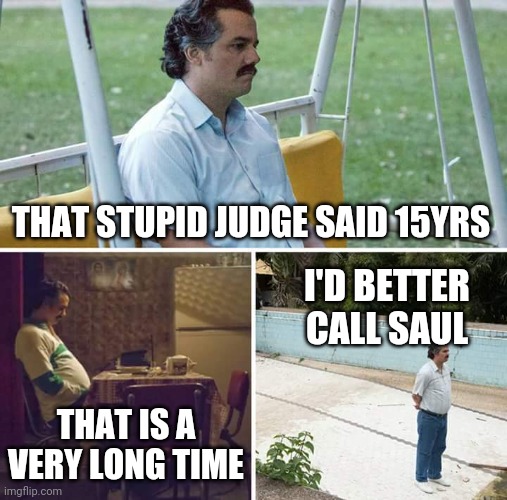Sad Pablo Escobar | THAT STUPID JUDGE SAID 15YRS; I'D BETTER CALL SAUL; THAT IS A VERY LONG TIME | image tagged in memes,sad pablo escobar | made w/ Imgflip meme maker