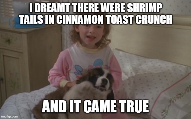 And it came true | I DREAMT THERE WERE SHRIMP TAILS IN CINNAMON TOAST CRUNCH; AND IT CAME TRUE | image tagged in and it came true,memes | made w/ Imgflip meme maker