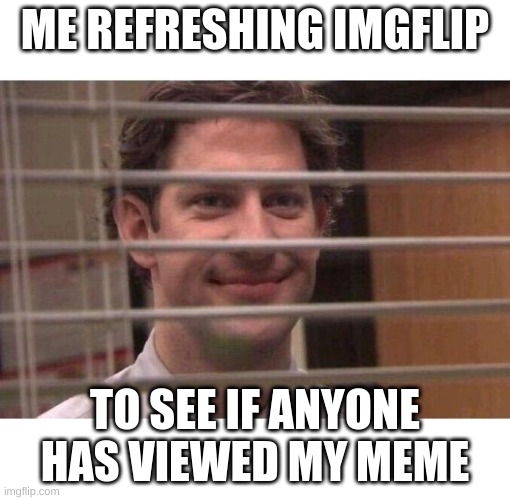 Jim Office Blinds | ME REFRESHING IMGFLIP; TO SEE IF ANYONE HAS VIEWED MY MEME | image tagged in jim office blinds | made w/ Imgflip meme maker