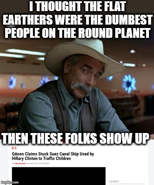 Q anon is a special kind of stupid, change my mind. | I THOUGHT THE FLAT EARTHERS WERE THE DUMBEST PEOPLE ON THE ROUND PLANET; THEN THESE FOLKS SHOW UP | image tagged in special kind of stupid,memes,politics,qanon,idiots,donald trump is an idiot | made w/ Imgflip meme maker