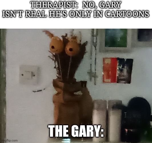 Lol | THERAPIST:  NO, GARY ISN'T REAL HE'S ONLY IN CARTOONS; THE GARY: | image tagged in spongebob,gary,pets,cats | made w/ Imgflip meme maker