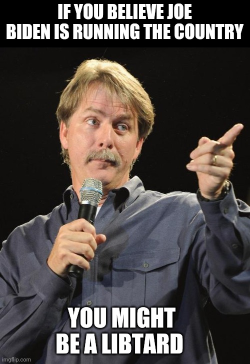 Jeff Foxworthy | IF YOU BELIEVE JOE BIDEN IS RUNNING THE COUNTRY; YOU MIGHT BE A LIBTARD | image tagged in jeff foxworthy | made w/ Imgflip meme maker