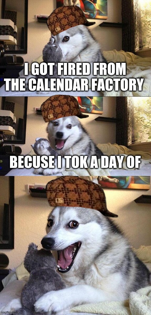 Bad Pun Dog Meme | I GOT FIRED FROM THE CALENDAR FACTORY; BECUSE I TOK A DAY OF | image tagged in memes,bad pun dog | made w/ Imgflip meme maker