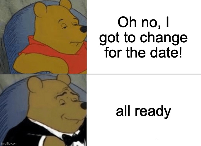 The day i go on a date | Oh no, I got to change for the date! all ready | image tagged in memes,tuxedo winnie the pooh,date,how i change | made w/ Imgflip meme maker