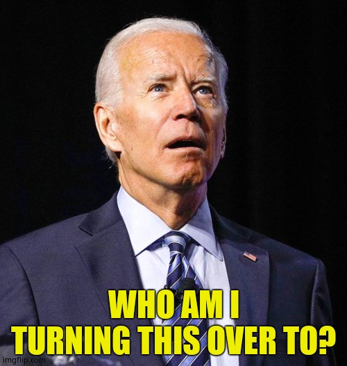 The ramblings of a sick and senile old man | WHO AM I TURNING THIS OVER TO? | image tagged in joe biden | made w/ Imgflip meme maker