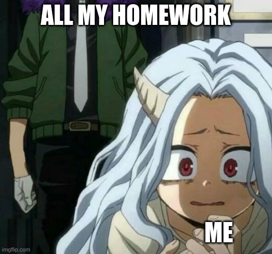 my life is hell | ALL MY HOMEWORK; ME | image tagged in eri scared of overhaul | made w/ Imgflip meme maker
