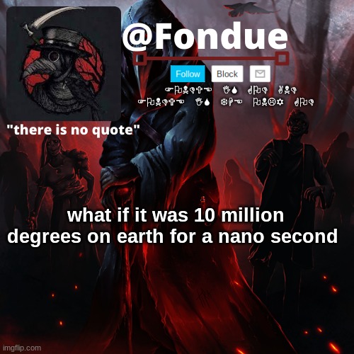 i think about stupid stuff | what if it was 10 million degrees on earth for a nano second | image tagged in fondue 049,funny,meme | made w/ Imgflip meme maker