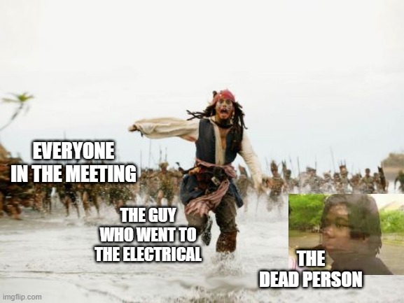 Jack Sparrow Being Chased Meme | EVERYONE IN THE MEETING; THE GUY WHO WENT TO THE ELECTRICAL; THE DEAD PERSON | image tagged in memes,jack sparrow being chased | made w/ Imgflip meme maker