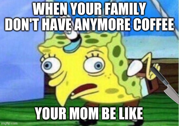 Your Mom without COFFEE | WHEN YOUR FAMILY DON'T HAVE ANYMORE COFFEE; YOUR MOM BE LIKE | image tagged in memes,mocking spongebob | made w/ Imgflip meme maker