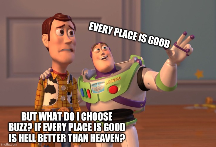 Hell or Heaven? | EVERY PLACE IS GOOD; BUT WHAT DO I CHOOSE BUZZ? IF EVERY PLACE IS GOOD IS HELL BETTER THAN HEAVEN? | image tagged in memes,x x everywhere | made w/ Imgflip meme maker