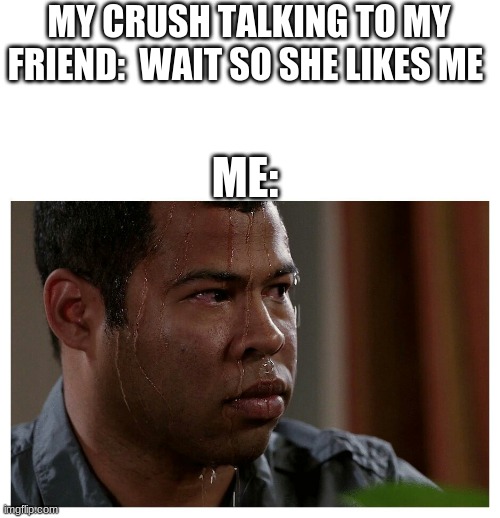 my friend actually told my crush i like him | MY CRUSH TALKING TO MY FRIEND:  WAIT SO SHE LIKES ME; ME: | image tagged in jordan peele sweating | made w/ Imgflip meme maker