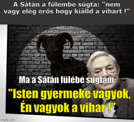 A Sátán a fülembe súgta: "nem vagy elég erős hogy kiálld a vihart !"; Ma a Sátán fülébe súgtam:; "Isten gyermeke vagyok, Én vagyok a vihar !" | made w/ Imgflip meme maker