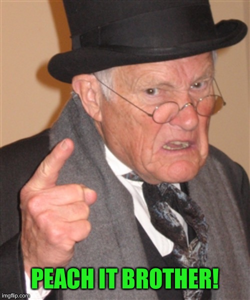 Angry Old Man | PEACH IT BROTHER! | image tagged in angry old man | made w/ Imgflip meme maker