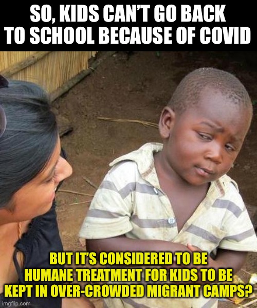 COVID | SO, KIDS CAN’T GO BACK TO SCHOOL BECAUSE OF COVID; BUT IT’S CONSIDERED TO BE HUMANE TREATMENT FOR KIDS TO BE KEPT IN OVER-CROWDED MIGRANT CAMPS? | image tagged in memes,third world skeptical kid | made w/ Imgflip meme maker