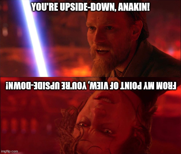 In space, no one can tell if you're upside-down. | YOU'RE UPSIDE-DOWN, ANAKIN! FROM MY POINT OF VIEW, YOU'RE UPSIDE-DOWN! | image tagged in anakin skywalker,obi wan kenobi,upside down | made w/ Imgflip meme maker