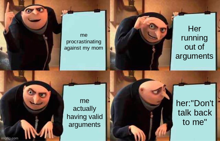 Gru's Plan | me procrastinating against my mom; Her running out of arguments; me actually having valid arguments; her:"Don't talk back to me" | image tagged in memes,gru's plan | made w/ Imgflip meme maker
