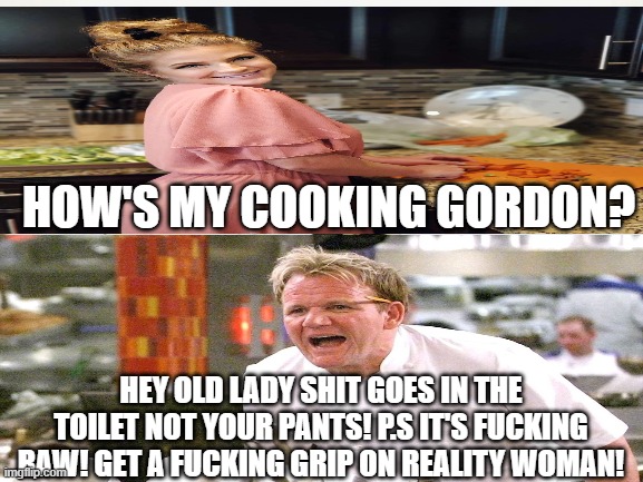 Kaitlin Bennett VS Gordon Ramsay | HOW'S MY COOKING GORDON? HEY OLD LADY SHIT GOES IN THE TOILET NOT YOUR PANTS! P.S IT'S FUCKING RAW! GET A FUCKING GRIP ON REALITY WOMAN! | image tagged in angry chef gordon ramsay,conservative logic,cooking | made w/ Imgflip meme maker