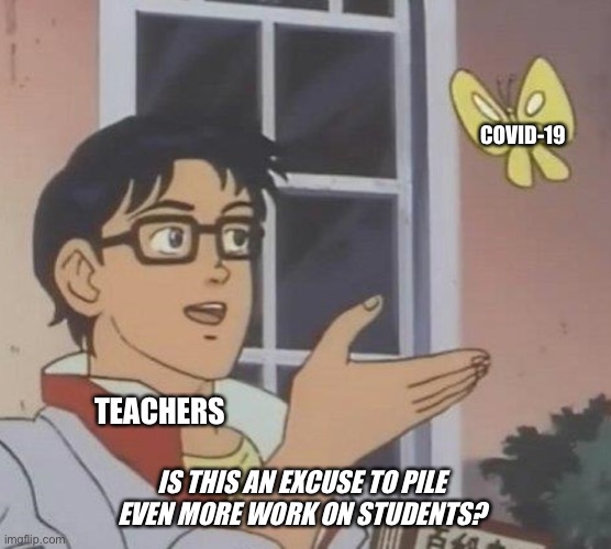 Covid and School.. | COVID-19; TEACHERS; IS THIS AN EXCUSE TO PILE EVEN MORE WORK ON STUDENTS? | image tagged in memes,is this a pigeon | made w/ Imgflip meme maker