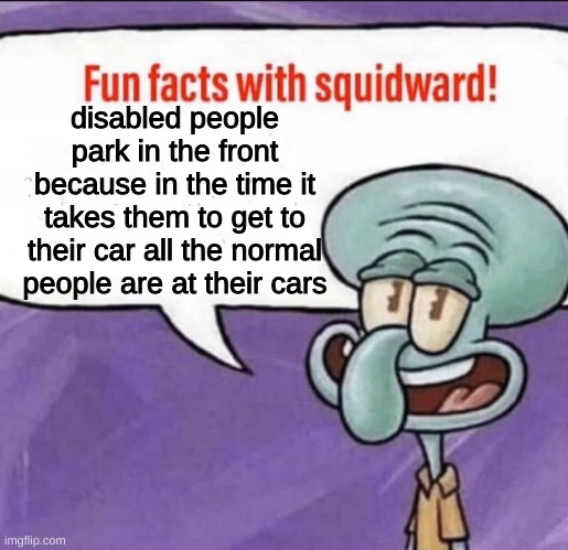 Fun Facts with Squidward | disabled people park in the front because in the time it takes them to get to their car all the normal people are at their cars | image tagged in fun facts with squidward | made w/ Imgflip meme maker