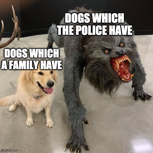my first meme guys pls be honest :) | DOGS WHICH THE POLICE HAVE; DOGS WHICH A FAMILY HAVE | image tagged in good dog scary dog | made w/ Imgflip meme maker