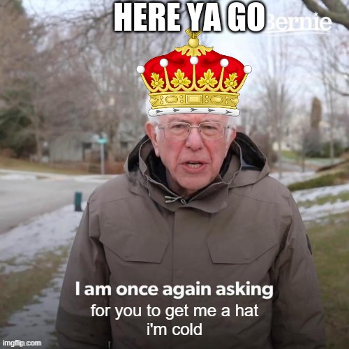 HERE YA GO | image tagged in bernie i am once again asking for your support | made w/ Imgflip meme maker
