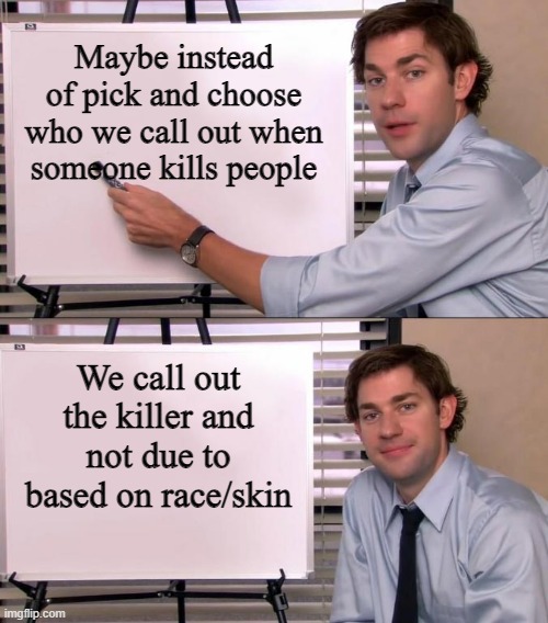 Killer gets called out in general and the victims are mourned, there | Maybe instead of pick and choose who we call out when someone kills people; We call out the killer and not due to based on race/skin | image tagged in jim halpert explains,murderer | made w/ Imgflip meme maker