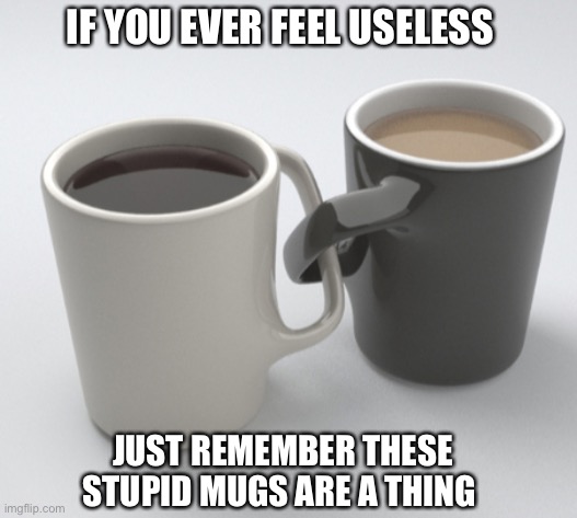 Useless Mugs | IF YOU EVER FEEL USELESS; JUST REMEMBER THESE STUPID MUGS ARE A THING | image tagged in mug,useless,useless stuff | made w/ Imgflip meme maker