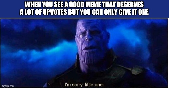 Thanos I'm sorry little one | WHEN YOU SEE A GOOD MEME THAT DESERVES A LOT OF UPVOTES BUT YOU CAN ONLY GIVE IT ONE | image tagged in thanos i'm sorry little one | made w/ Imgflip meme maker